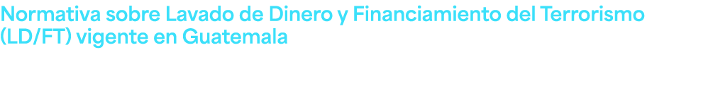 Normativa sobre Lavado de Dinero y Financiamiento del Terrorismo (LD/FT) vigente en Guatemala Como parte de la evoluc...
