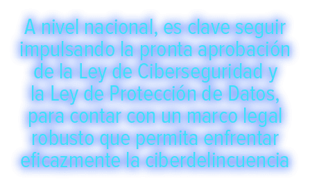 A nivel nacional, es clave seguir impulsando la pronta aprobaci n de la Ley de Ciberseguridad y la Ley de Protecci n ...